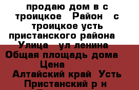 продаю дом в с троицкое › Район ­ с троицкое усть пристанского района  › Улица ­ ул ленина › Общая площадь дома ­ 50 › Цена ­ 100 000 - Алтайский край, Усть-Пристанский р-н, Троицкое с. Недвижимость » Дома, коттеджи, дачи продажа   